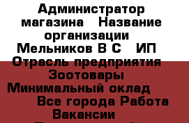 Администратор магазина › Название организации ­ Мельников В.С., ИП › Отрасль предприятия ­ Зоотовары › Минимальный оклад ­ 30 000 - Все города Работа » Вакансии   . Пензенская обл.,Мокшанский р-н